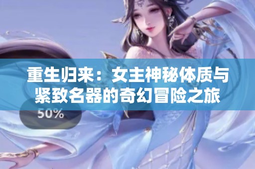 重生归来：女主神秘体质与紧致名器的奇幻冒险之旅