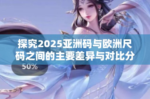 探究2025亚洲码与欧洲尺码之间的主要差异与对比分析