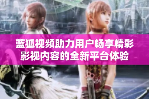 蓝狐视频助力用户畅享精彩影视内容的全新平台体验