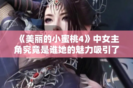 《美丽的小蜜桃4》中女主角究竟是谁她的魅力吸引了多少人