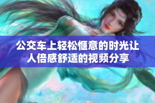 公交车上轻松惬意的时光让人倍感舒适的视频分享
