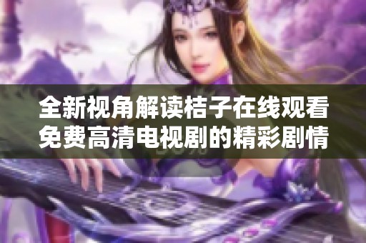 全新视角解读桔子在线观看免费高清电视剧的精彩剧情和角色发展