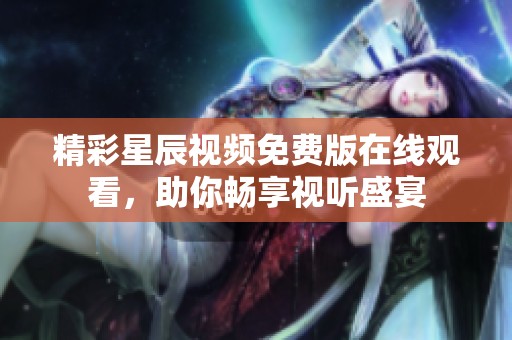 精彩星辰视频免费版在线观看，助你畅享视听盛宴