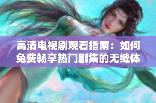 高清电视剧观看指南：如何免费畅享热门剧集的无缝体验