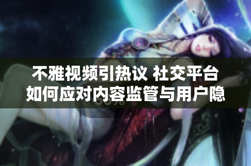 不雅视频引热议 社交平台如何应对内容监管与用户隐私问题