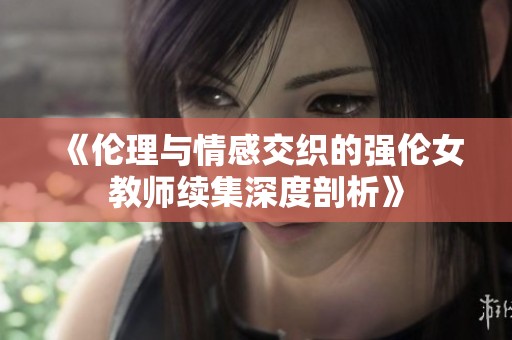 《伦理与情感交织的强伦女教师续集深度剖析》