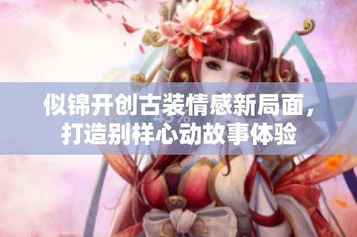 似锦开创古装情感新局面，打造别样心动故事体验