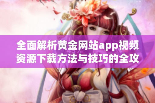 全面解析黄金网站app视频资源下载方法与技巧的全攻略