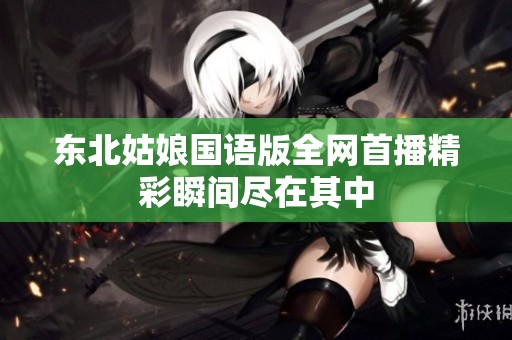 东北姑娘国语版全网首播精彩瞬间尽在其中