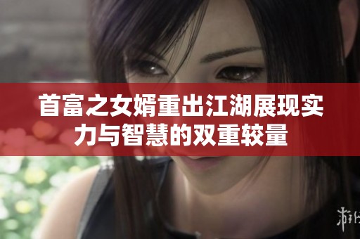 首富之女婿重出江湖展现实力与智慧的双重较量