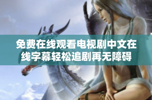 免费在线观看电视剧中文在线字幕轻松追剧再无障碍