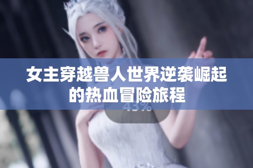 女主穿越兽人世界逆袭崛起的热血冒险旅程
