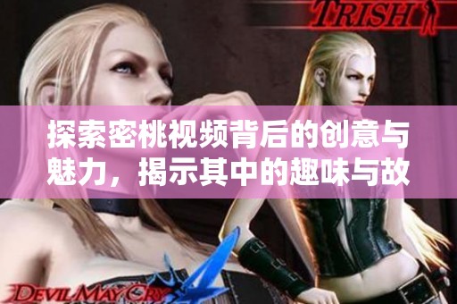 探索密桃视频背后的创意与魅力，揭示其中的趣味与故事