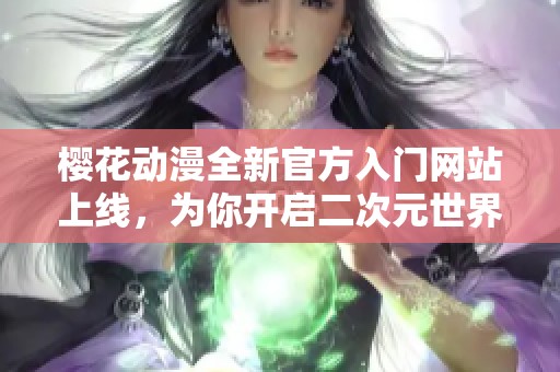 樱花动漫全新官方入门网站上线，为你开启二次元世界的新篇章