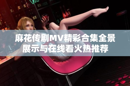 麻花传剧MV精彩合集全景展示与在线看火热推荐