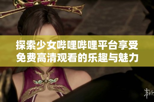 探索少女哔哩哔哩平台享受免费高清观看的乐趣与魅力