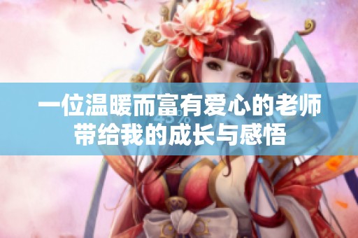 一位温暖而富有爱心的老师带给我的成长与感悟