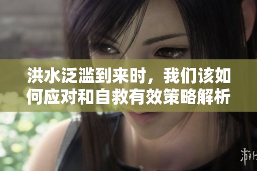 洪水泛滥到来时，我们该如何应对和自救有效策略解析
