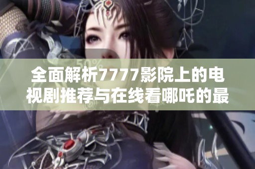 全面解析7777影院上的电视剧推荐与在线看哪吒的最佳方式