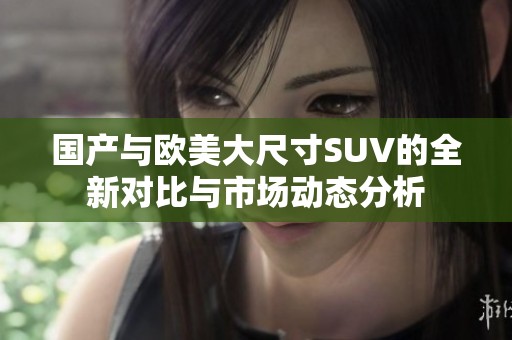 国产与欧美大尺寸SUV的全新对比与市场动态分析