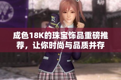 成色18K的珠宝饰品重磅推荐，让你时尚与品质并存