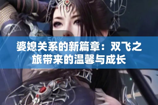 婆媳关系的新篇章：双飞之旅带来的温馨与成长