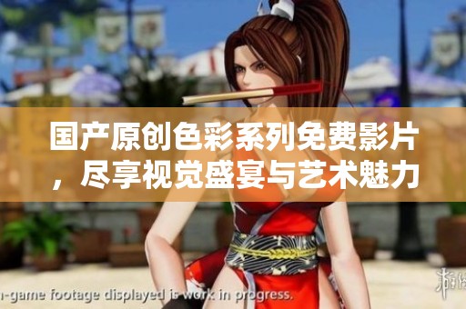国产原创色彩系列免费影片，尽享视觉盛宴与艺术魅力