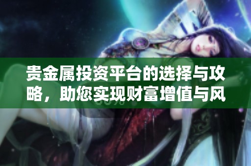 贵金属投资平台的选择与攻略，助您实现财富增值与风险控制