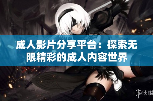 成人影片分享平台：探索无限精彩的成人内容世界