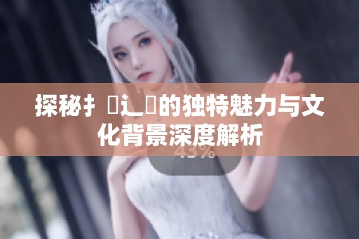 探秘扌喿辶畐的独特魅力与文化背景深度解析