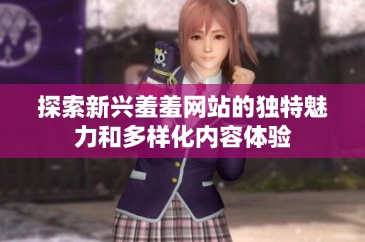 探索新兴羞羞网站的独特魅力和多样化内容体验