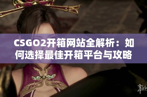 CSGO2开箱网站全解析：如何选择最佳开箱平台与攻略分享