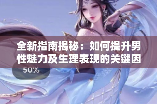 全新指南揭秘：如何提升男性魅力及生理表现的关键因素