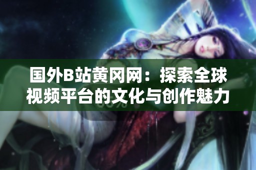 国外B站黄冈网：探索全球视频平台的文化与创作魅力