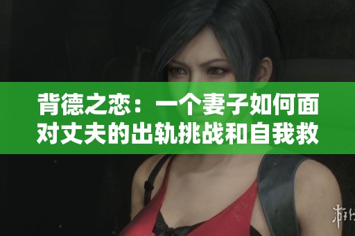 背德之恋：一个妻子如何面对丈夫的出轨挑战和自我救赎