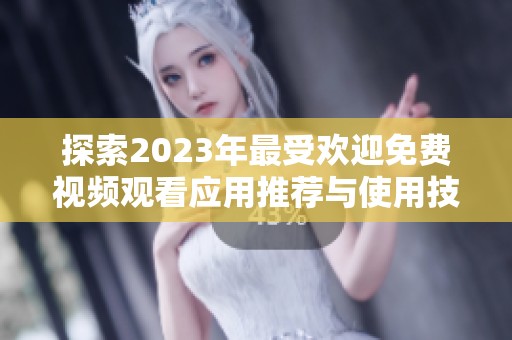探索2023年最受欢迎免费视频观看应用推荐与使用技巧