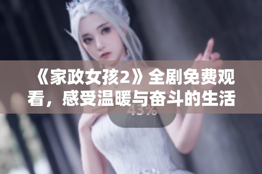 《家政女孩2》全剧免费观看，感受温暖与奋斗的生活故事