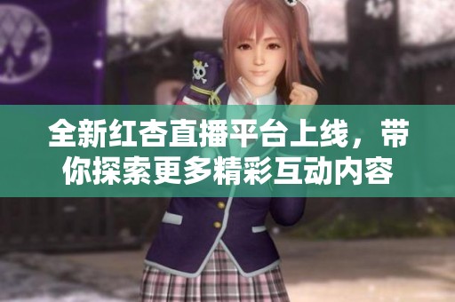 全新红杏直播平台上线，带你探索更多精彩互动内容