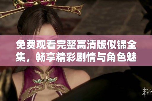 免费观看完整高清版似锦全集，畅享精彩剧情与角色魅力