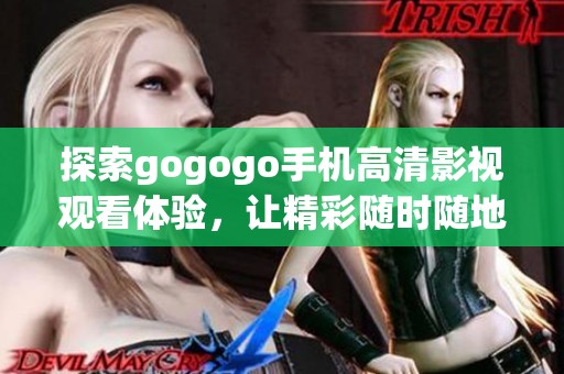 探索gogogo手机高清影视观看体验，让精彩随时随地畅享