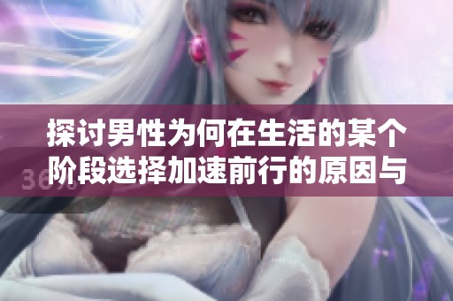 探讨男性为何在生活的某个阶段选择加速前行的原因与意义