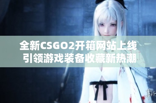 全新CSGO2开箱网站上线 引领游戏装备收藏新热潮