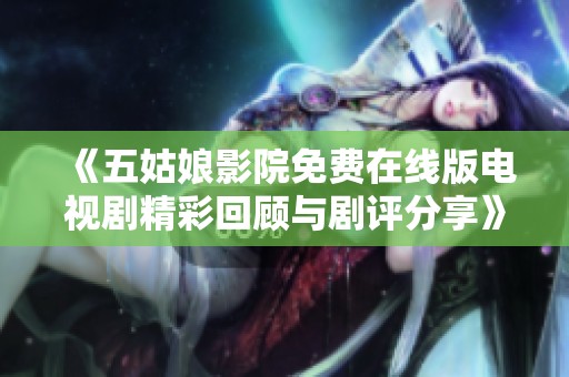 《五姑娘影院免费在线版电视剧精彩回顾与剧评分享》
