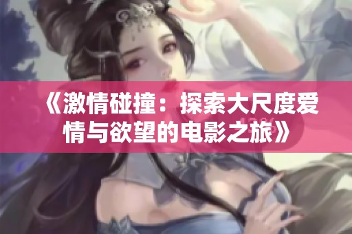 《激情碰撞：探索大尺度爱情与欲望的电影之旅》