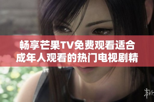 畅享芒果TV免费观看适合成年人观看的热门电视剧精彩内容
