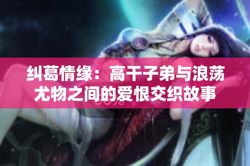 纠葛情缘：高干子弟与浪荡尤物之间的爱恨交织故事