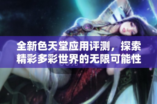 全新色天堂应用评测，探索精彩多彩世界的无限可能性