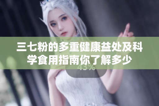 三七粉的多重健康益处及科学食用指南你了解多少