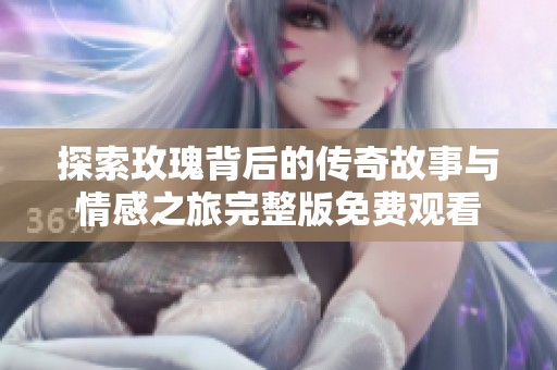 探索玫瑰背后的传奇故事与情感之旅完整版免费观看