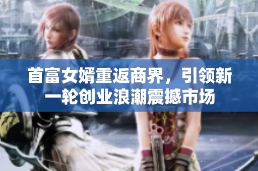首富女婿重返商界，引领新一轮创业浪潮震撼市场